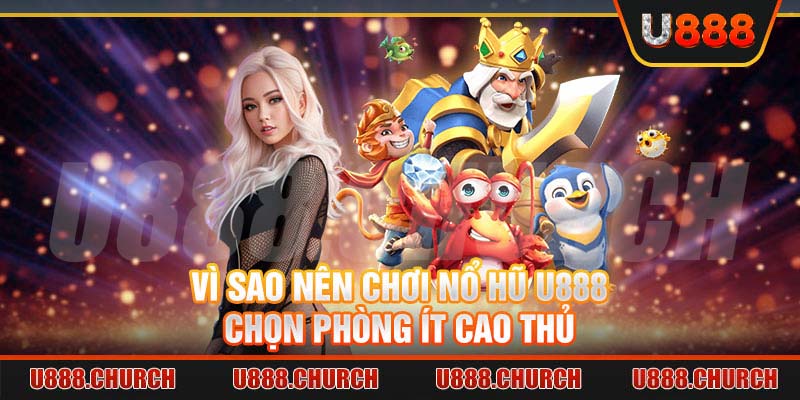 Vì sao nên chơi Nổ hũ U888 chọn phòng ít cao thủ