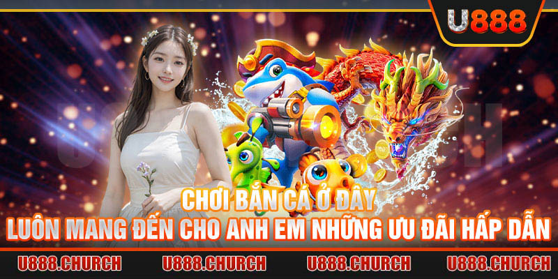 Chơi bắn cá ở đây luôn mang đến cho anh em những ưu đãi hấp dẫn